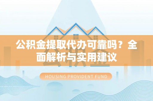 金普新区公积金提取代办可靠吗？全面解析与实用建议