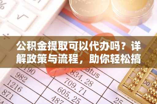 金普新区公积金提取可以代办吗？详解政策与流程，助你轻松搞定！