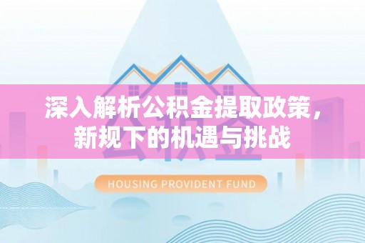 金普新区深入解析公积金提取政策，新规下的机遇与挑战
