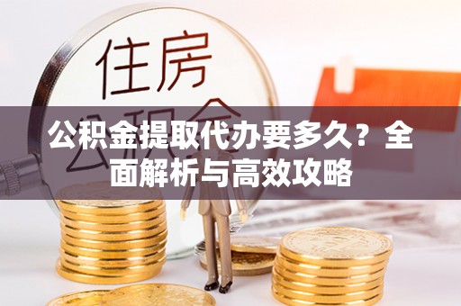 金普新区公积金提取代办要多久？全面解析与高效攻略