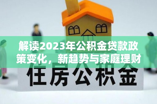金普新区解读2023年公积金贷款政策变化，新趋势与家庭理财规划