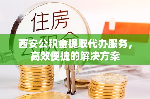金普新区西安公积金提取代办服务，高效便捷的解决方案