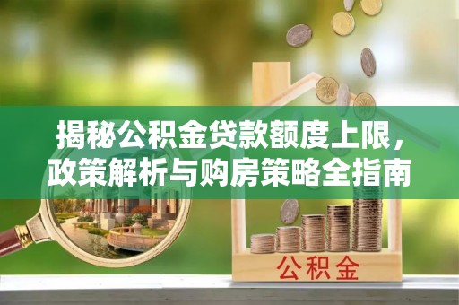 金普新区揭秘公积金贷款额度上限，政策解析与购房策略全指南
