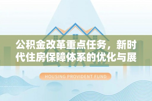 金普新区公积金改革重点任务，新时代住房保障体系的优化与展望