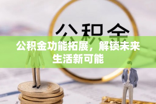 金普新区公积金功能拓展，解锁未来生活新可能