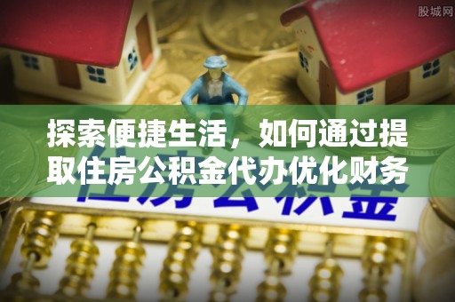 金普新区探索便捷生活，如何通过提取住房公积金代办优化财务规划