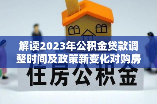 金普新区解读2023年公积金贷款调整时间及政策新变化对购房的影响