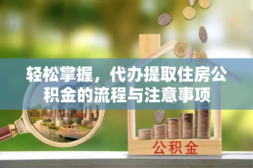金普新区轻松掌握，代办提取住房公积金的流程与注意事项