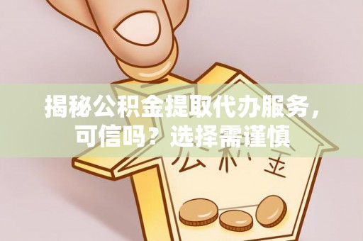 金普新区揭秘公积金提取代办服务，可信吗？选择需谨慎