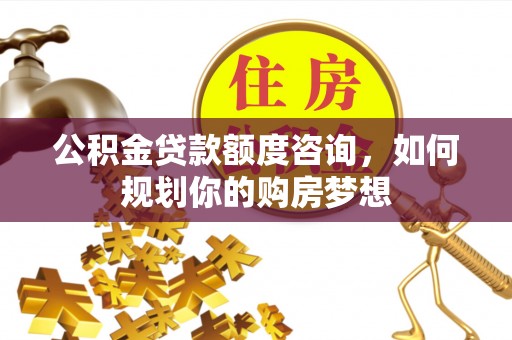 金普新区公积金贷款额度咨询，如何规划你的购房梦想