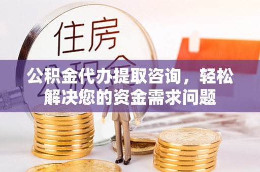 金普新区公积金代办提取咨询，轻松解决您的资金需求问题