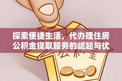 金普新区探索便捷生活，代办理住房公积金提取服务的崛起与优势