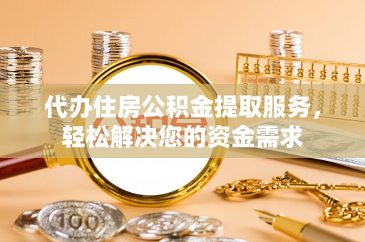 金普新区代办住房公积金提取服务，轻松解决您的资金需求