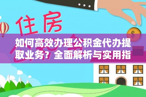 金普新区如何高效办理公积金代办提取业务？全面解析与实用指南