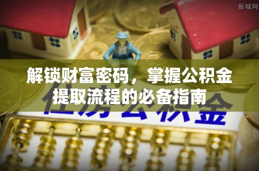 金普新区解锁财富密码，掌握公积金提取流程的必备指南