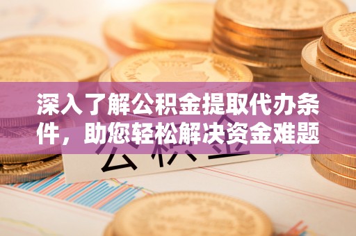 金普新区深入了解公积金提取代办条件，助您轻松解决资金难题