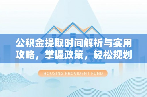 金普新区公积金提取时间解析与实用攻略，掌握政策，轻松规划未来