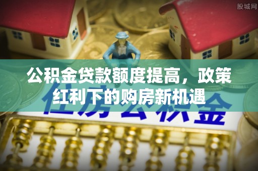 金普新区公积金贷款额度提高，政策红利下的购房新机遇