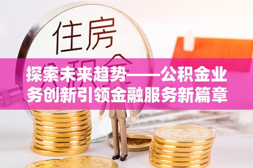 金普新区探索未来趋势——公积金业务创新引领金融服务新篇章