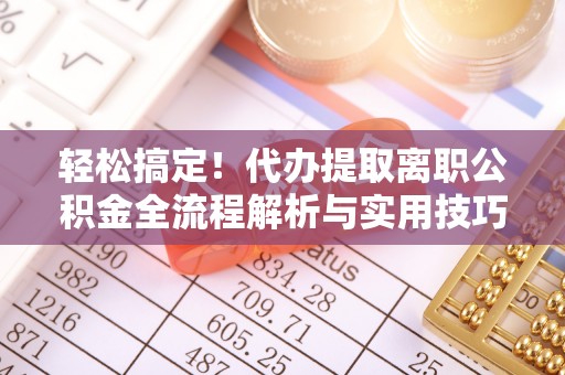 金普新区轻松搞定！代办提取离职公积金全流程解析与实用技巧