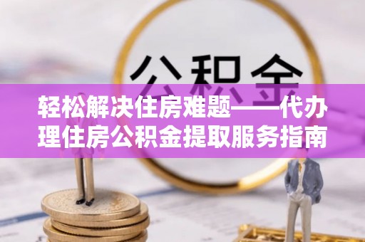 金普新区轻松解决住房难题——代办理住房公积金提取服务指南