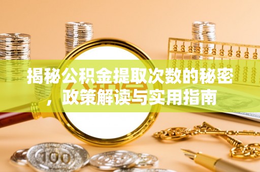金普新区揭秘公积金提取次数的秘密，政策解读与实用指南