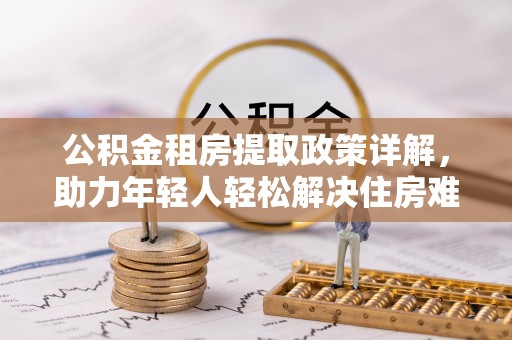 金普新区公积金租房提取政策详解，助力年轻人轻松解决住房难题