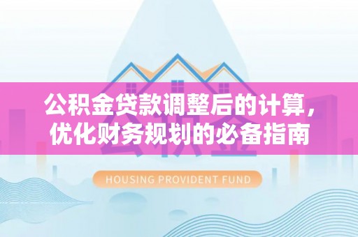 金普新区公积金贷款调整后的计算，优化财务规划的必备指南