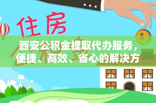 金普新区西安公积金提取代办服务，便捷、高效、省心的解决方案