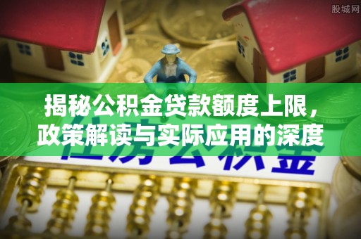 金普新区揭秘公积金贷款额度上限，政策解读与实际应用的深度分析