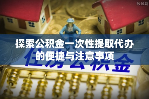 金普新区探索公积金一次性提取代办的便捷与注意事项