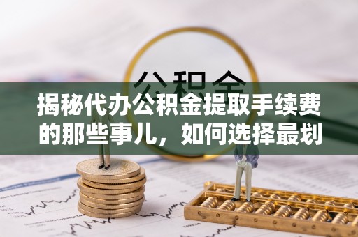 金普新区揭秘代办公积金提取手续费的那些事儿，如何选择最划算的服务？