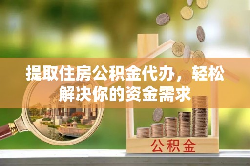 金普新区提取住房公积金代办，轻松解决你的资金需求