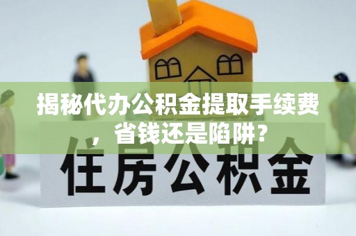 金普新区揭秘代办公积金提取手续费，省钱还是陷阱？