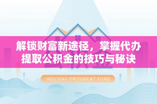 金普新区解锁财富新途径，掌握代办提取公积金的技巧与秘诀