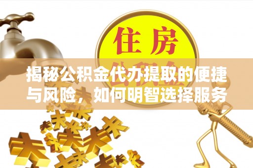金普新区揭秘公积金代办提取的便捷与风险，如何明智选择服务？