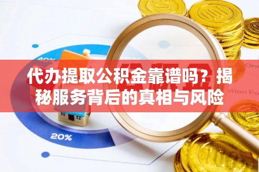 金普新区代办提取公积金靠谱吗？揭秘服务背后的真相与风险