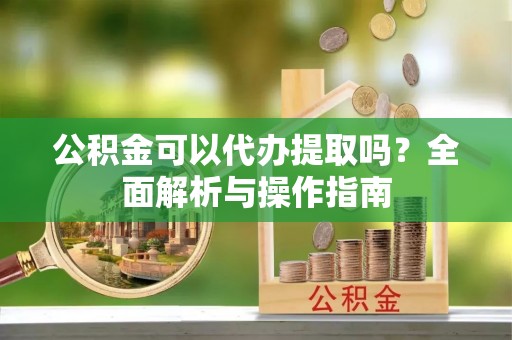金普新区公积金可以代办提取吗？全面解析与操作指南