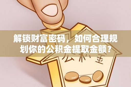 金普新区解锁财富密码，如何合理规划你的公积金提取金额？