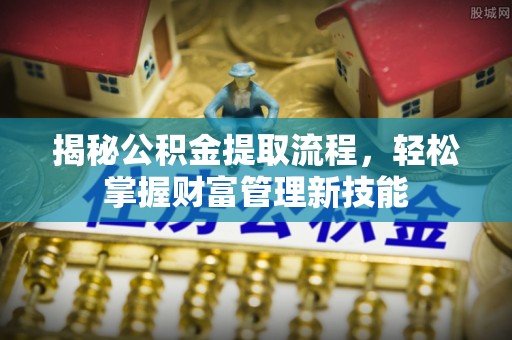 金普新区揭秘公积金提取流程，轻松掌握财富管理新技能