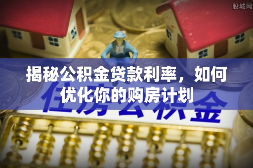 金普新区揭秘公积金贷款利率，如何优化你的购房计划