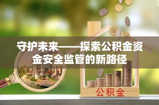 金普新区守护未来——探索公积金资金安全监管的新路径