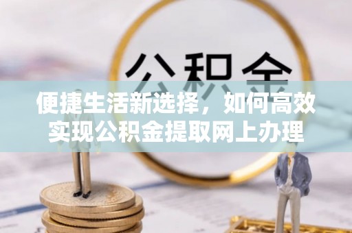 金普新区便捷生活新选择，如何高效实现公积金提取网上办理