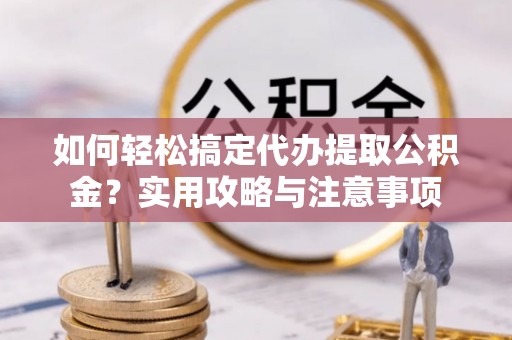 金普新区如何轻松搞定代办提取公积金？实用攻略与注意事项