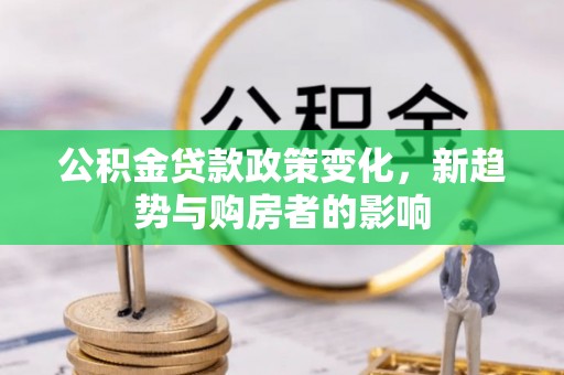 金普新区公积金贷款政策变化，新趋势与购房者的影响