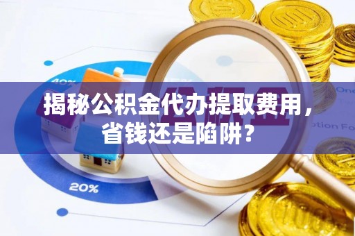 金普新区揭秘公积金代办提取费用，省钱还是陷阱？