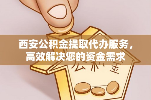金普新区西安公积金提取代办服务，高效解决您的资金需求