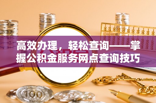 金普新区高效办理，轻松查询——掌握公积金服务网点查询技巧