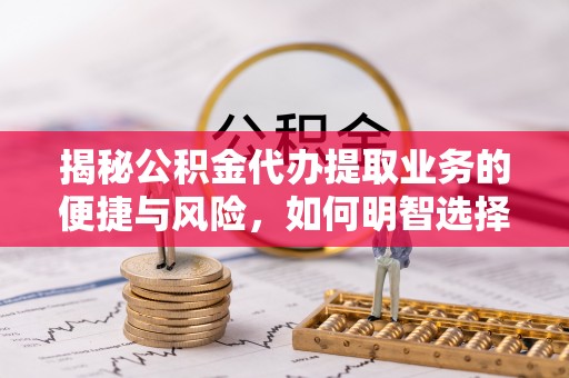 金普新区揭秘公积金代办提取业务的便捷与风险，如何明智选择？