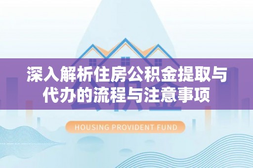 金普新区深入解析住房公积金提取与代办的流程与注意事项